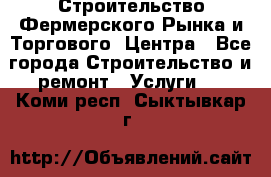 Строительство Фермерского Рынка и Торгового  Центра - Все города Строительство и ремонт » Услуги   . Коми респ.,Сыктывкар г.